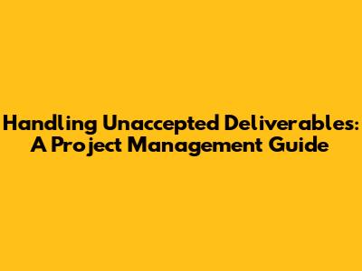 Handling Unaccepted Deliverables: A Project Management Guide