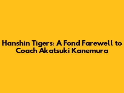 Hanshin Tigers: A Fond Farewell to Coach Akatsuki Kanemura