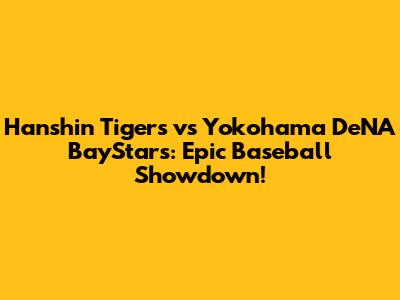 Hanshin Tigers vs Yokohama DeNA BayStars: Epic Baseball Showdown!