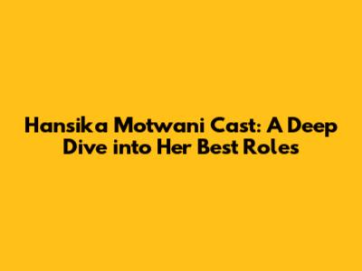 Hansika Motwani Cast: A Deep Dive into Her Best Roles