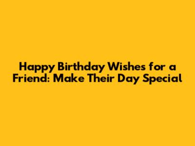 Happy Birthday Wishes for a Friend: Make Their Day Special