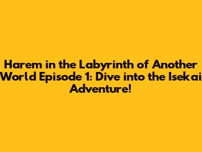 Harem in the Labyrinth of Another World Episode 1: Dive into the Isekai Adventure!