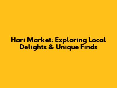 Hari Market: Exploring Local Delights & Unique Finds