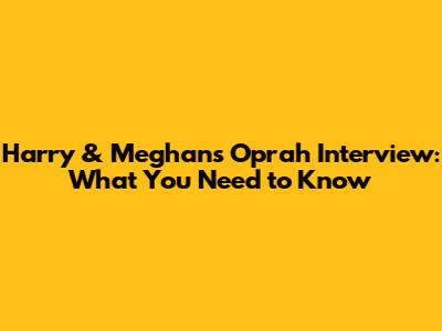 Harry & Meghan's Oprah Interview: What You Need to Know