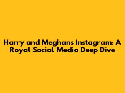 Harry and Meghan's Instagram: A Royal Social Media Deep Dive