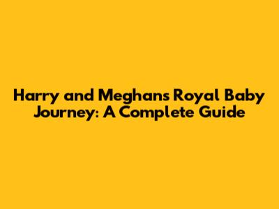 Harry and Meghan's Royal Baby Journey: A Complete Guide