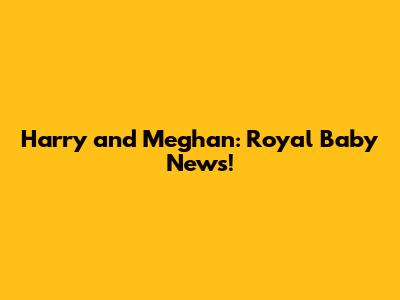 Harry and Meghan: Royal Baby News!
