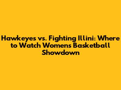 Hawkeyes vs. Fighting Illini: Where to Watch Women's Basketball Showdown