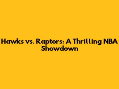 Hawks vs. Raptors: A Thrilling NBA Showdown