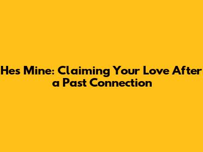 He's Mine: Claiming Your Love After a Past Connection