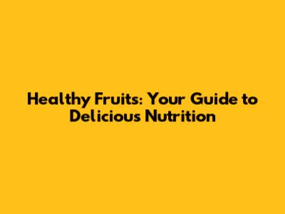 Healthy Fruits: Your Guide to Delicious Nutrition