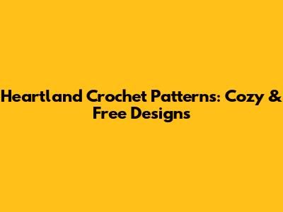 Heartland Crochet Patterns: Cozy & Free Designs