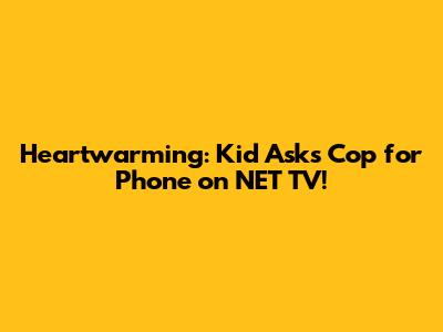 Heartwarming: Kid Asks Cop for Phone on NET TV!