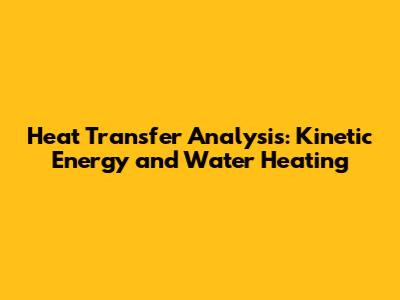 Heat Transfer Analysis: Kinetic Energy and Water Heating