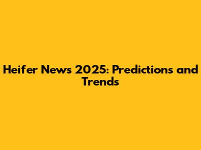 Heifer News 2025: Predictions and Trends