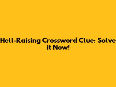 Hell-Raising Crossword Clue: Solve it Now!