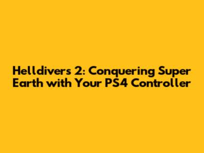 Helldivers 2: Conquering Super Earth with Your PS4 Controller