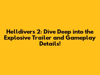 Helldivers 2: Dive Deep into the Explosive Trailer and Gameplay Details!