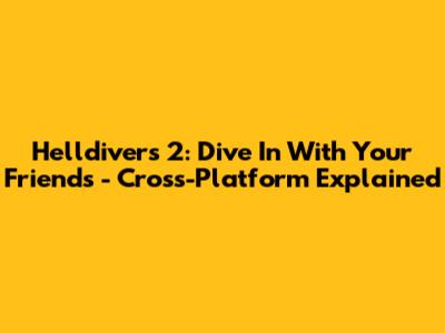 Helldivers 2: Dive In With Your Friends - Cross-Platform Explained