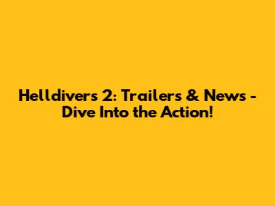 Helldivers 2: Trailers & News - Dive Into the Action!