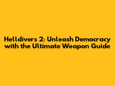 Helldivers 2: Unleash Democracy with the Ultimate Weapon Guide