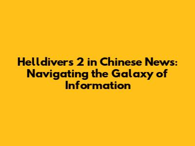 Helldivers 2 in Chinese News: Navigating the Galaxy of Information