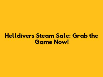 Helldivers Steam Sale: Grab the Game Now!
