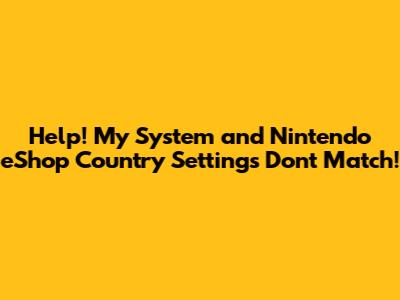 Help! My System and Nintendo eShop Country Settings Don't Match!