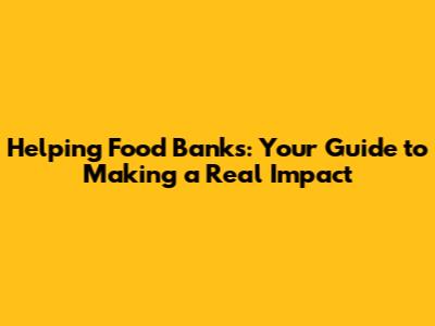 Helping Food Banks: Your Guide to Making a Real Impact
