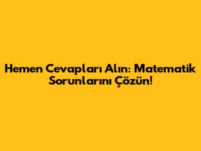 Hemen Cevapları Alın: Matematik Sorunlarını Çözün!