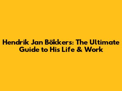 Hendrik Jan Bökkers: The Ultimate Guide to His Life & Work