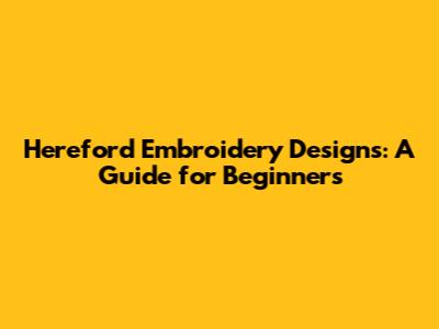 Hereford Embroidery Designs: A Guide for Beginners