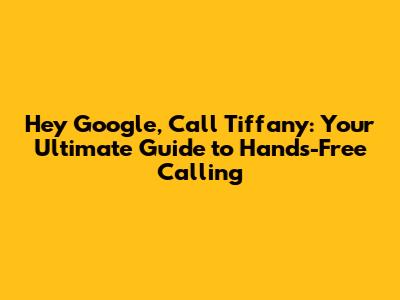 Hey Google, Call Tiffany: Your Ultimate Guide to Hands-Free Calling