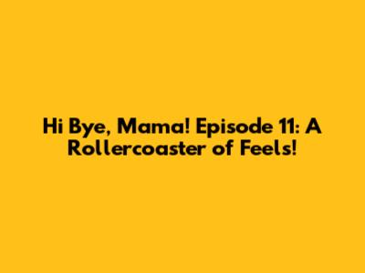 Hi Bye, Mama! Episode 11: A Rollercoaster of Feels!