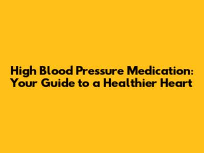High Blood Pressure Medication: Your Guide to a Healthier Heart