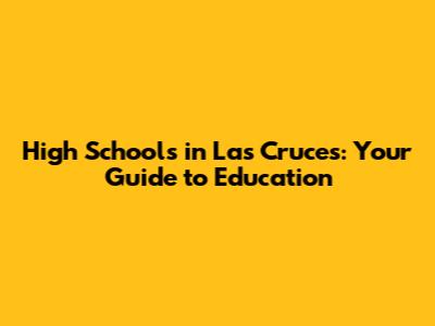 High Schools in Las Cruces: Your Guide to Education