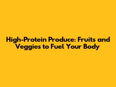 High-Protein Produce: Fruits and Veggies to Fuel Your Body