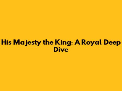 His Majesty the King: A Royal Deep Dive