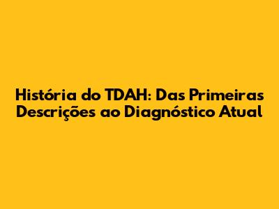 História do TDAH: Das Primeiras Descrições ao Diagnóstico Atual