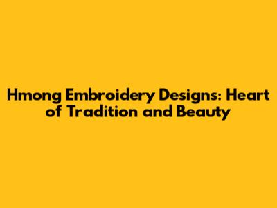 Hmong Embroidery Designs: Heart of Tradition and Beauty