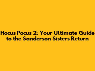 Hocus Pocus 2: Your Ultimate Guide to the Sanderson Sisters' Return