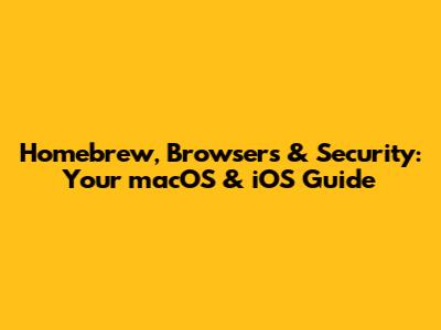 Homebrew, Browsers & Security: Your macOS & iOS Guide