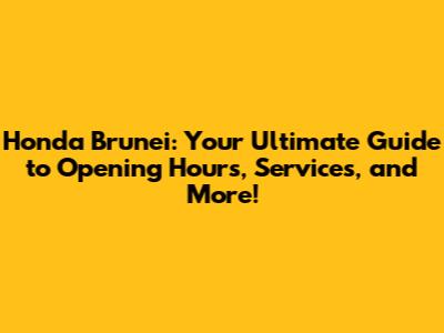 Honda Brunei: Your Ultimate Guide to Opening Hours, Services, and More!