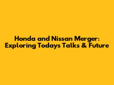 Honda and Nissan Merger: Exploring Today's Talks & Future
