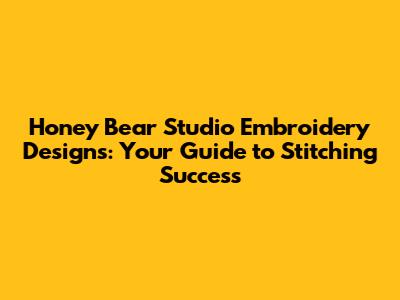 Honey Bear Studio Embroidery Designs: Your Guide to Stitching Success