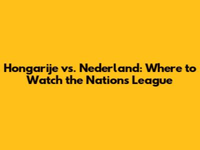 Hongarije vs. Nederland: Where to Watch the Nations League