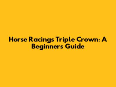 Horse Racing's Triple Crown: A Beginner's Guide