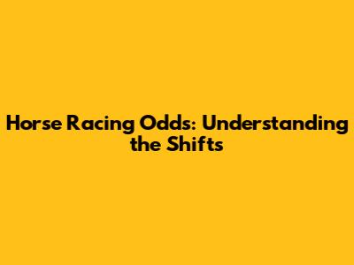 Horse Racing Odds: Understanding the Shifts