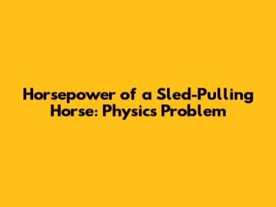 Horsepower of a Sled-Pulling Horse: Physics Problem