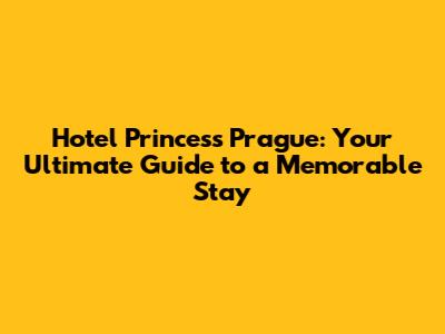 Hotel Princess Prague: Your Ultimate Guide to a Memorable Stay